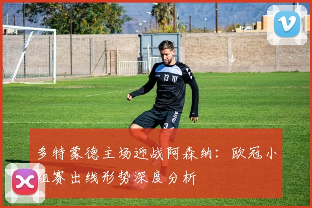 多特蒙德主场迎战阿森纳：欧冠小组赛出线形势深度分析