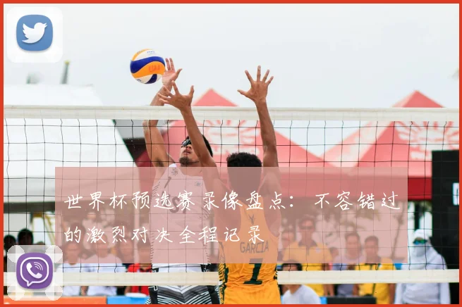 世界杯预选赛录像盘点：不容错过的激烈对决全程记录