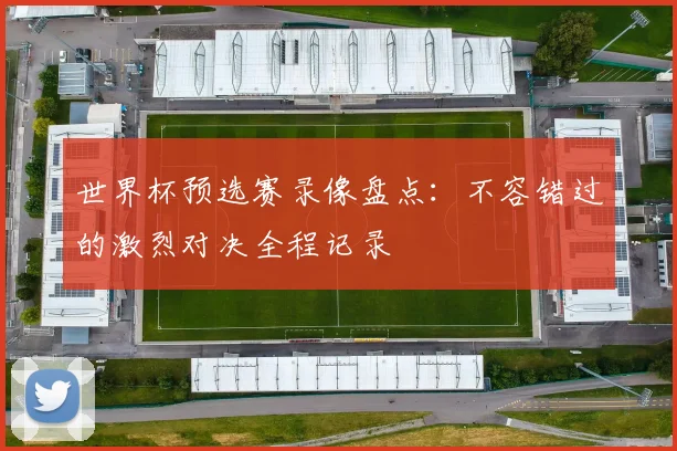 世界杯预选赛录像盘点：不容错过的激烈对决全程记录