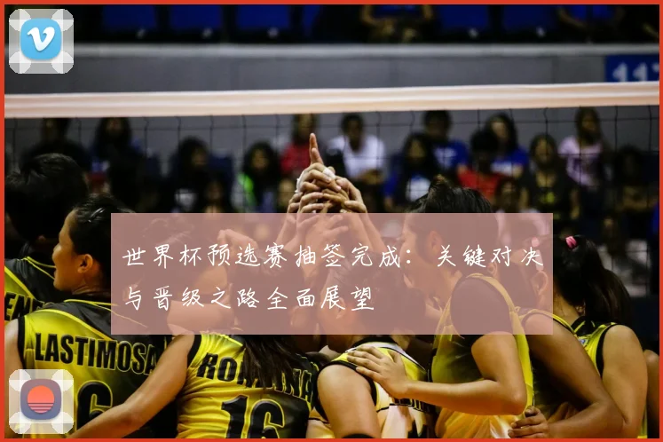 世界杯预选赛抽签完成：关键对决与晋级之路全面展望