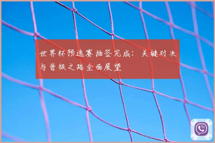 世界杯预选赛抽签完成：关键对决与晋级之路全面展望